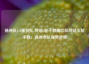 扬州队1-0淮安队 终结5轮不胜镇江队终结五轮不胜，扬州市队强势逆转