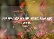 腾讯视频能看英超吗腾讯视频是否支持观看英超联赛？