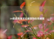 310英超直播足坛盛宴的在线盛宴